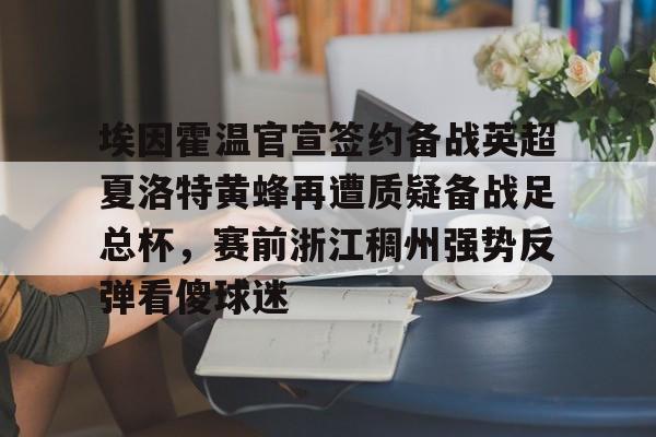 金年会网页版-埃因霍温官宣签约备战英超夏洛特黄蜂再遭质疑备战足总杯，赛前浙江稠州强势反弹看傻球迷的简单介绍